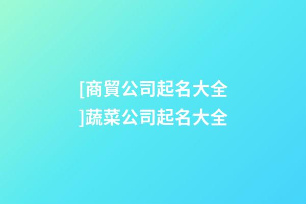 [商貿公司起名大全]蔬菜公司起名大全-第1張-公司起名-玄機派